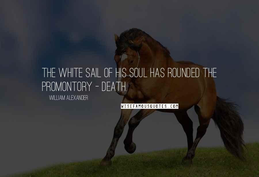 William Alexander Quotes: The white sail of his soul has rounded the promontory - death.