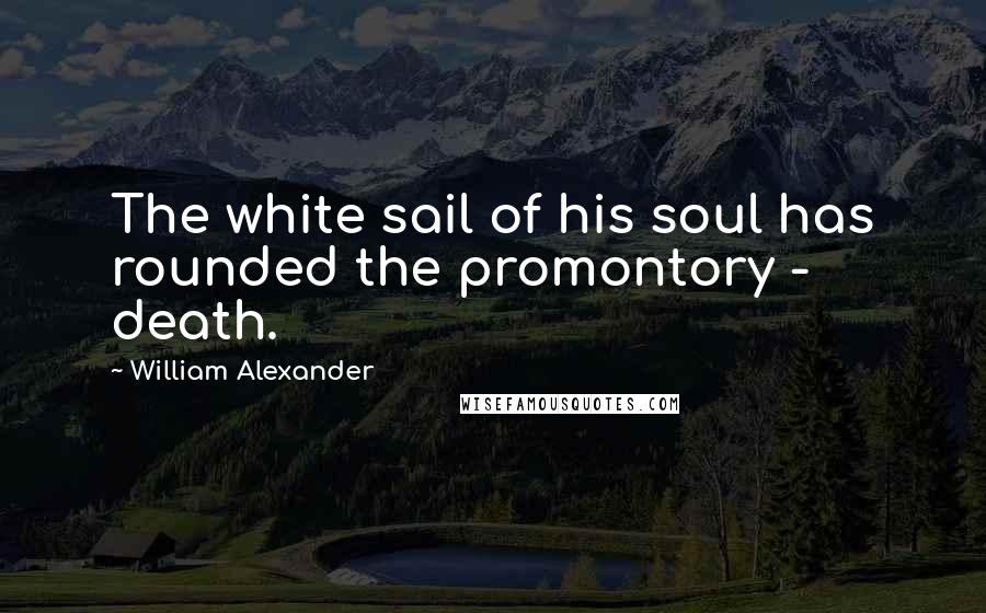 William Alexander Quotes: The white sail of his soul has rounded the promontory - death.