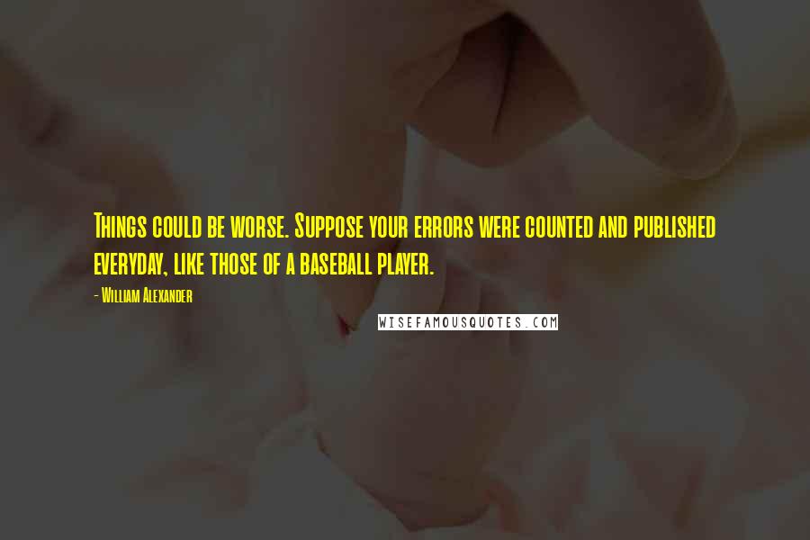 William Alexander Quotes: Things could be worse. Suppose your errors were counted and published everyday, like those of a baseball player.