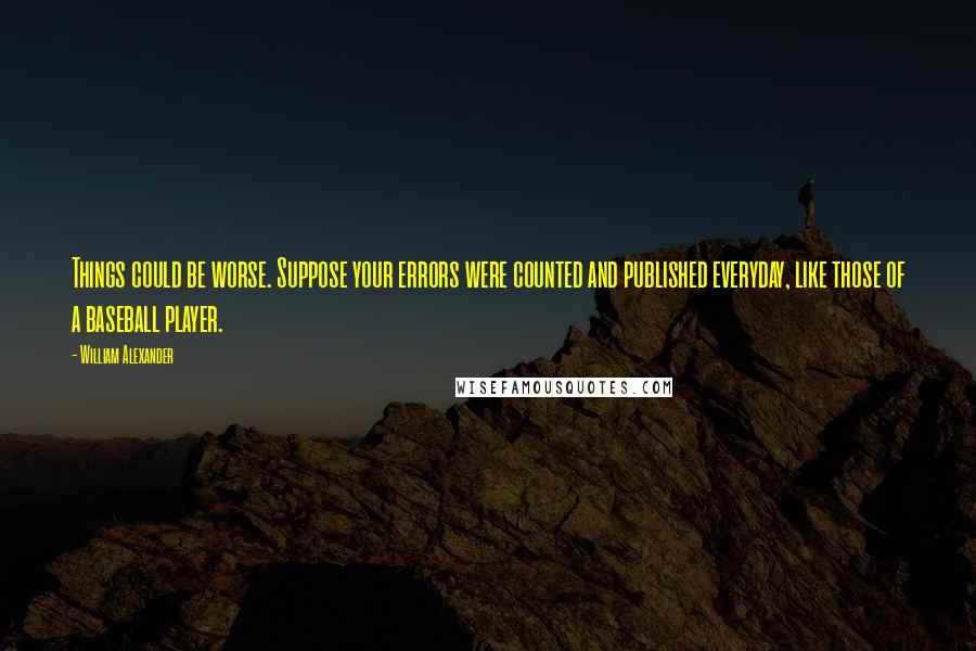 William Alexander Quotes: Things could be worse. Suppose your errors were counted and published everyday, like those of a baseball player.