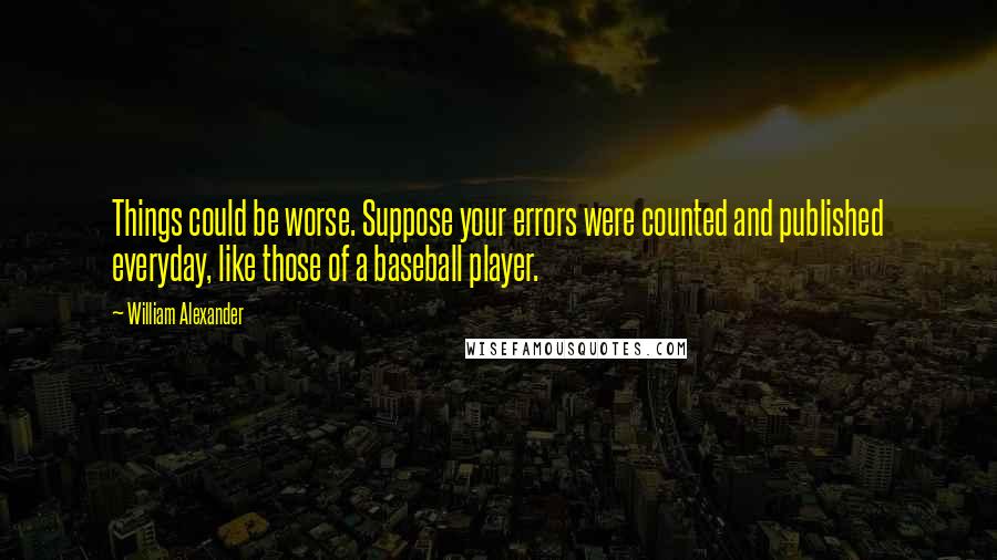 William Alexander Quotes: Things could be worse. Suppose your errors were counted and published everyday, like those of a baseball player.