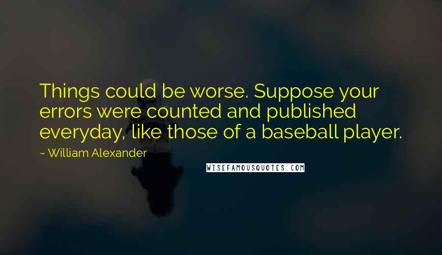 William Alexander Quotes: Things could be worse. Suppose your errors were counted and published everyday, like those of a baseball player.