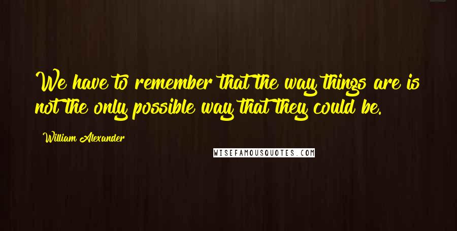 William Alexander Quotes: We have to remember that the way things are is not the only possible way that they could be.