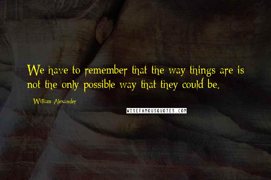 William Alexander Quotes: We have to remember that the way things are is not the only possible way that they could be.