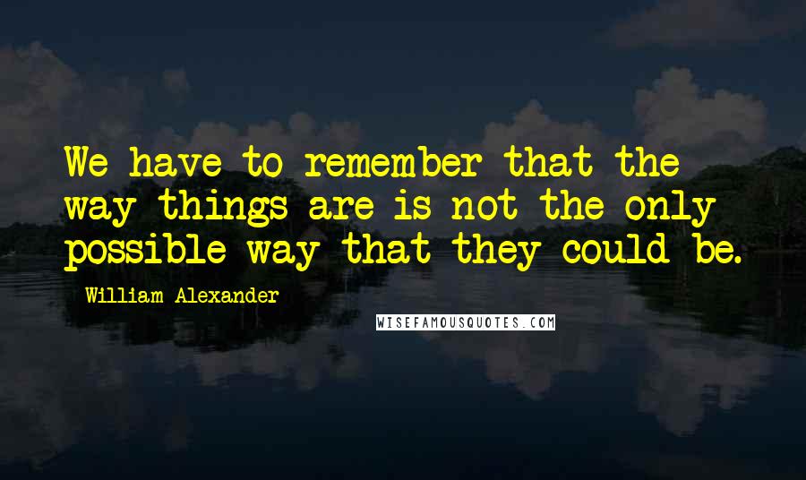 William Alexander Quotes: We have to remember that the way things are is not the only possible way that they could be.