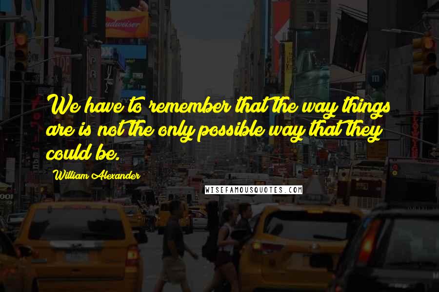 William Alexander Quotes: We have to remember that the way things are is not the only possible way that they could be.