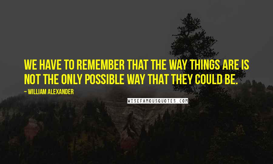 William Alexander Quotes: We have to remember that the way things are is not the only possible way that they could be.