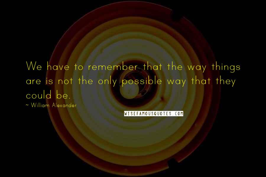 William Alexander Quotes: We have to remember that the way things are is not the only possible way that they could be.