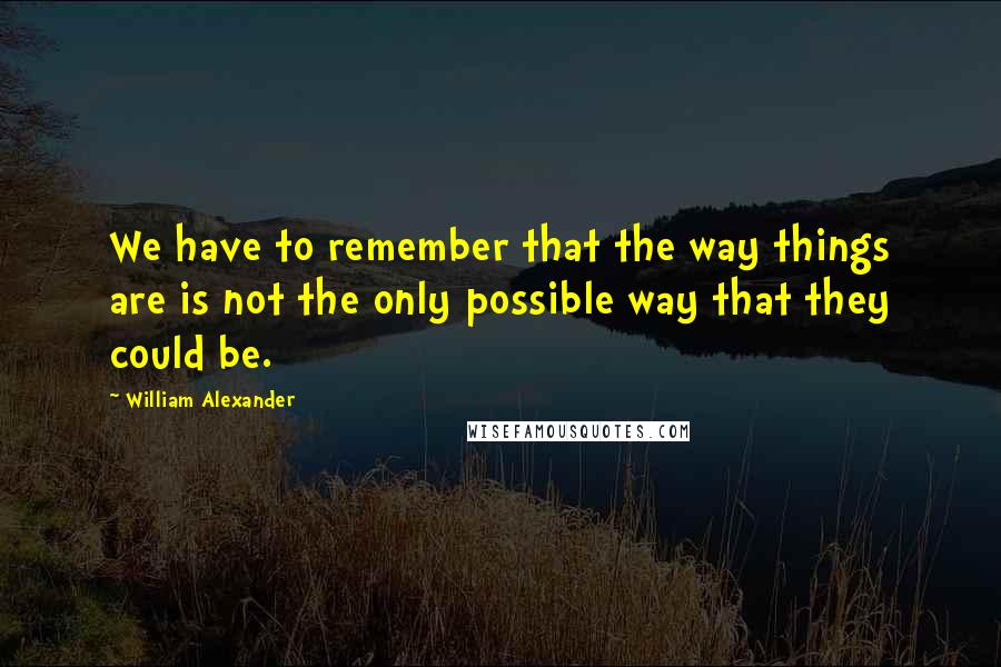 William Alexander Quotes: We have to remember that the way things are is not the only possible way that they could be.