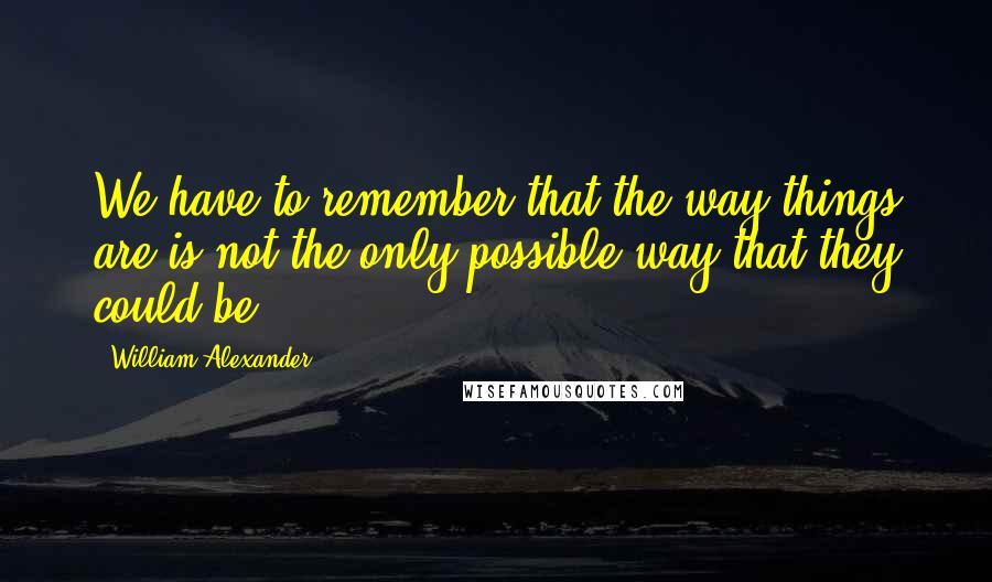 William Alexander Quotes: We have to remember that the way things are is not the only possible way that they could be.