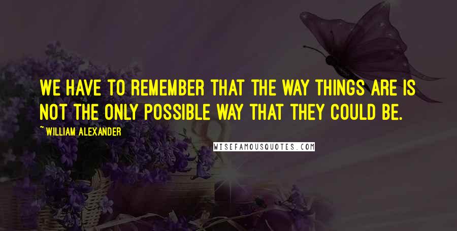William Alexander Quotes: We have to remember that the way things are is not the only possible way that they could be.