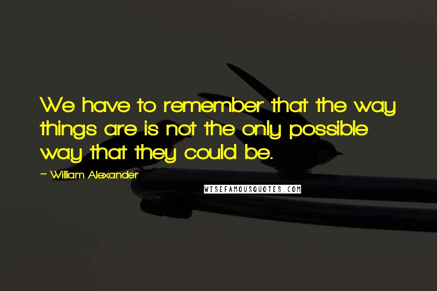 William Alexander Quotes: We have to remember that the way things are is not the only possible way that they could be.