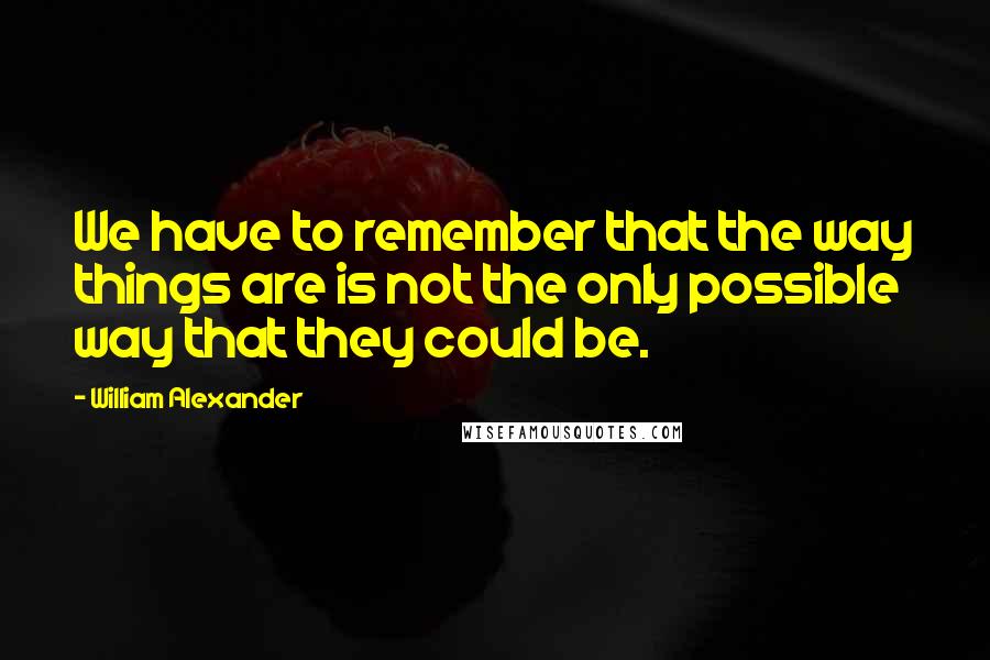William Alexander Quotes: We have to remember that the way things are is not the only possible way that they could be.
