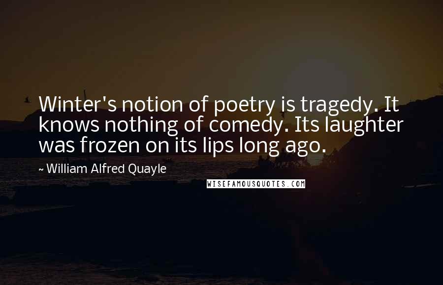 William Alfred Quayle Quotes: Winter's notion of poetry is tragedy. It knows nothing of comedy. Its laughter was frozen on its lips long ago.