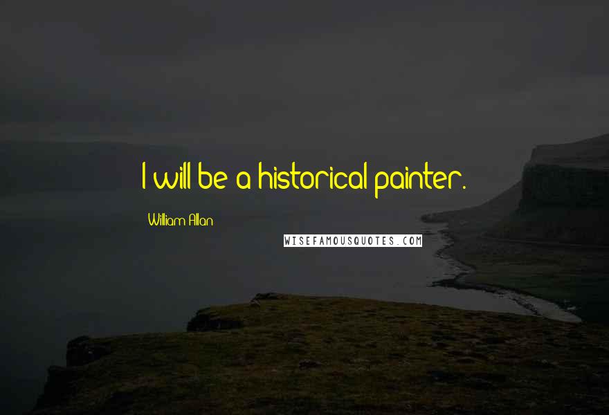 William Allan Quotes: I will be a historical painter.