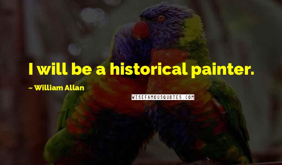 William Allan Quotes: I will be a historical painter.