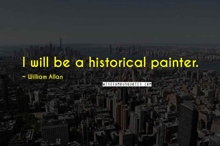 William Allan Quotes: I will be a historical painter.