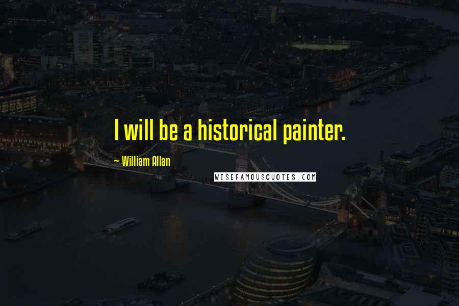 William Allan Quotes: I will be a historical painter.