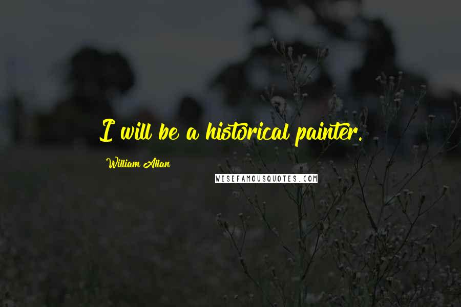 William Allan Quotes: I will be a historical painter.