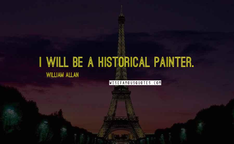 William Allan Quotes: I will be a historical painter.