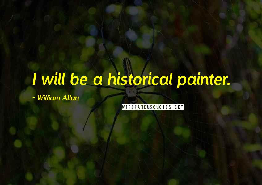 William Allan Quotes: I will be a historical painter.