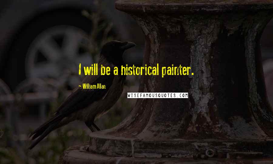 William Allan Quotes: I will be a historical painter.