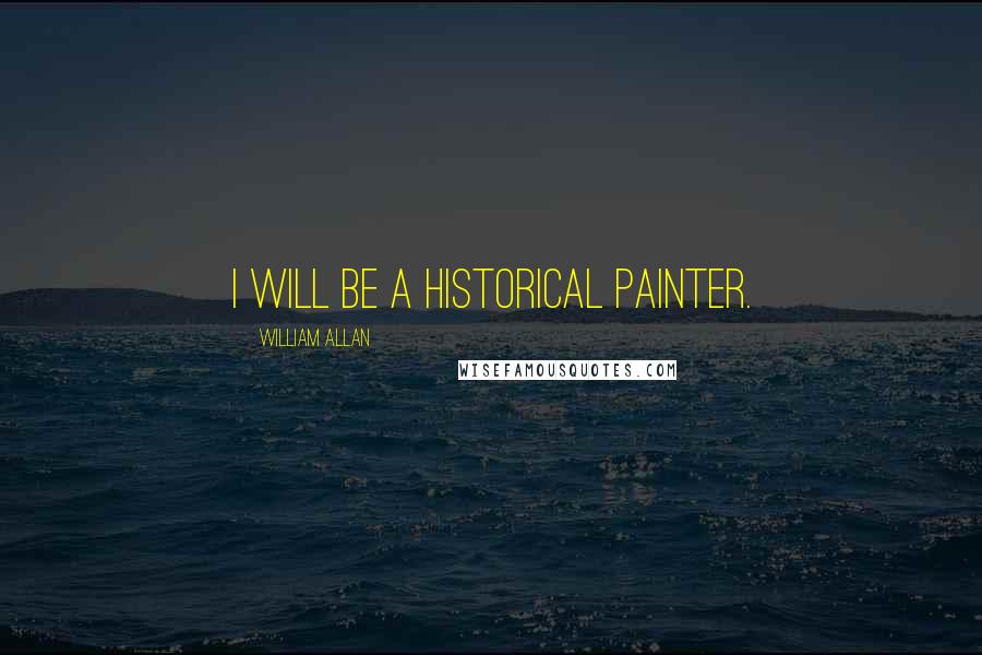 William Allan Quotes: I will be a historical painter.