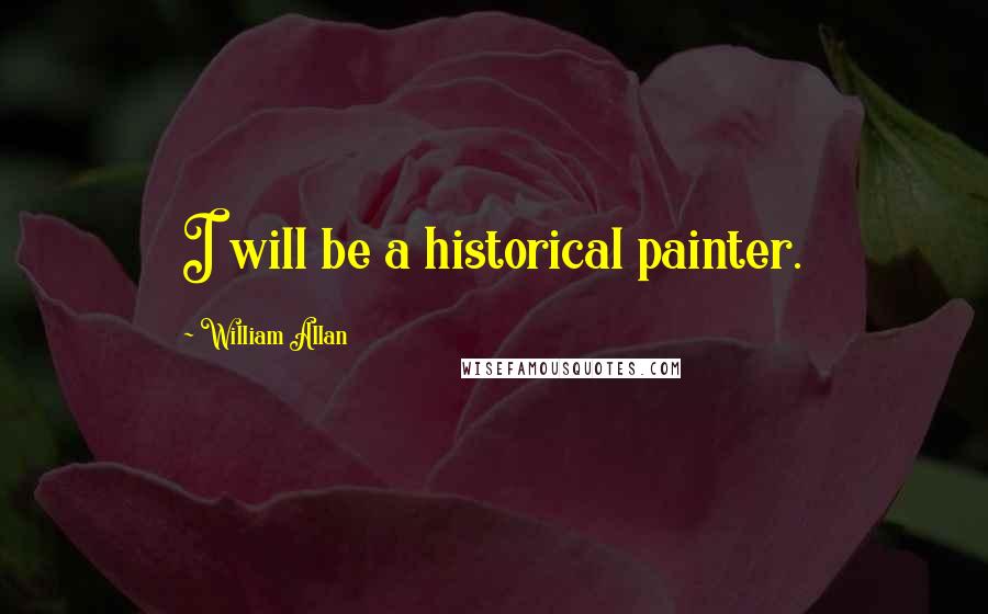 William Allan Quotes: I will be a historical painter.