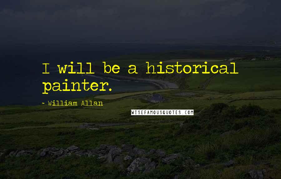 William Allan Quotes: I will be a historical painter.