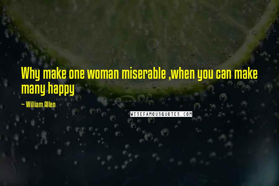 William Allen Quotes: Why make one woman miserable ,when you can make many happy