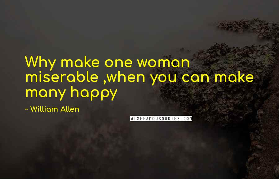 William Allen Quotes: Why make one woman miserable ,when you can make many happy