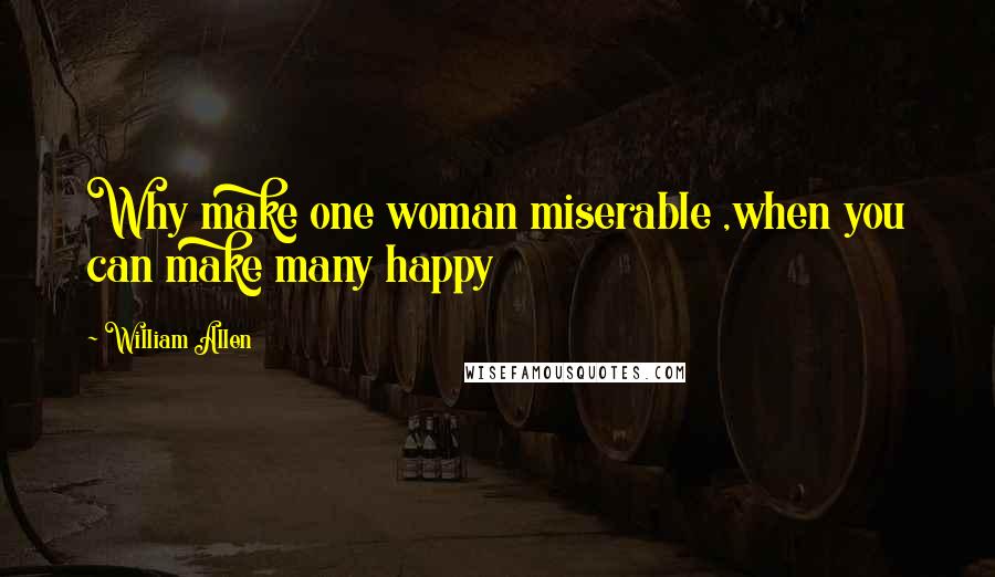 William Allen Quotes: Why make one woman miserable ,when you can make many happy