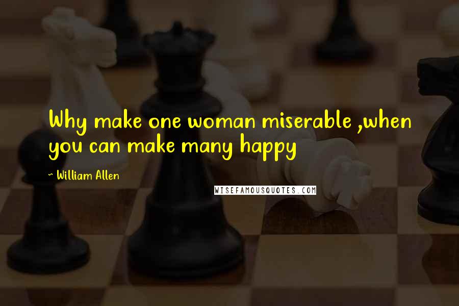 William Allen Quotes: Why make one woman miserable ,when you can make many happy