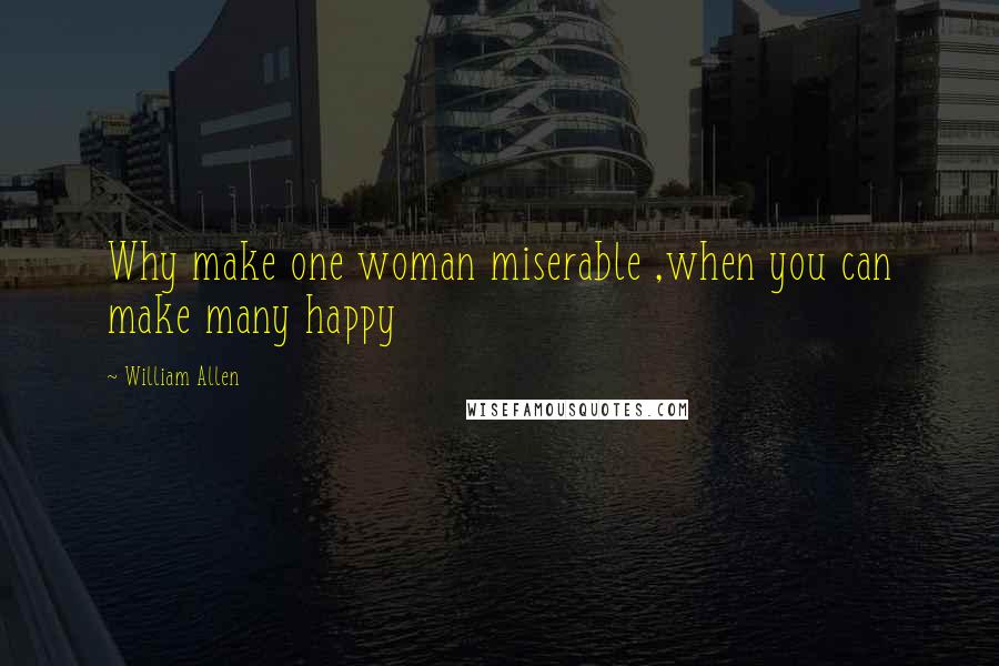 William Allen Quotes: Why make one woman miserable ,when you can make many happy