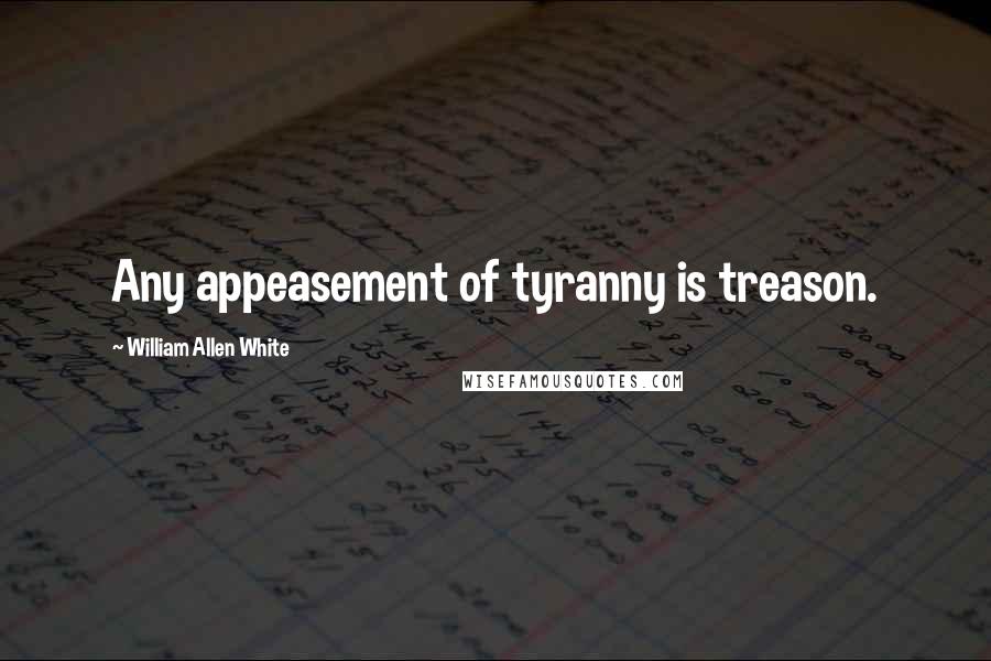 William Allen White Quotes: Any appeasement of tyranny is treason.