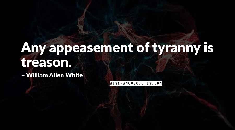 William Allen White Quotes: Any appeasement of tyranny is treason.