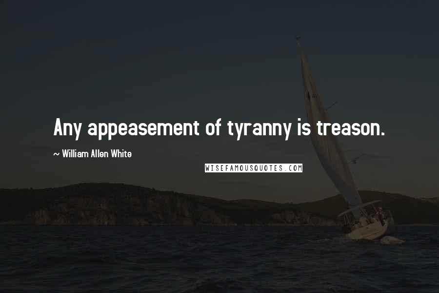 William Allen White Quotes: Any appeasement of tyranny is treason.