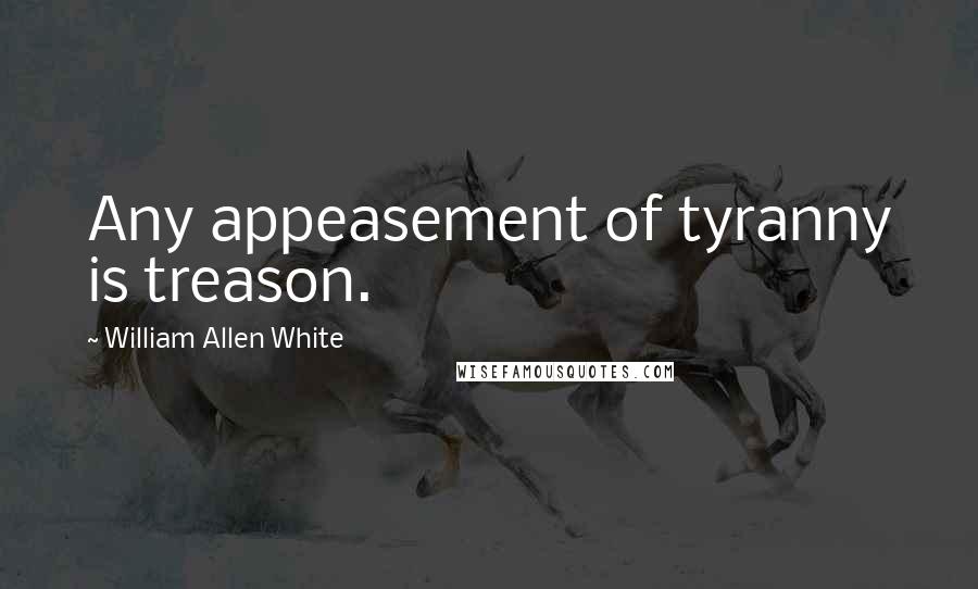 William Allen White Quotes: Any appeasement of tyranny is treason.