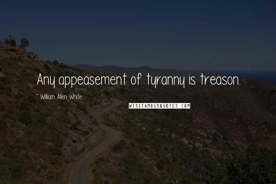 William Allen White Quotes: Any appeasement of tyranny is treason.