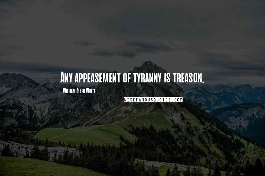 William Allen White Quotes: Any appeasement of tyranny is treason.