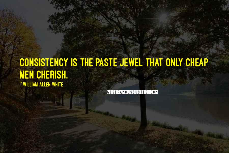 William Allen White Quotes: Consistency is the paste jewel that only cheap men cherish.