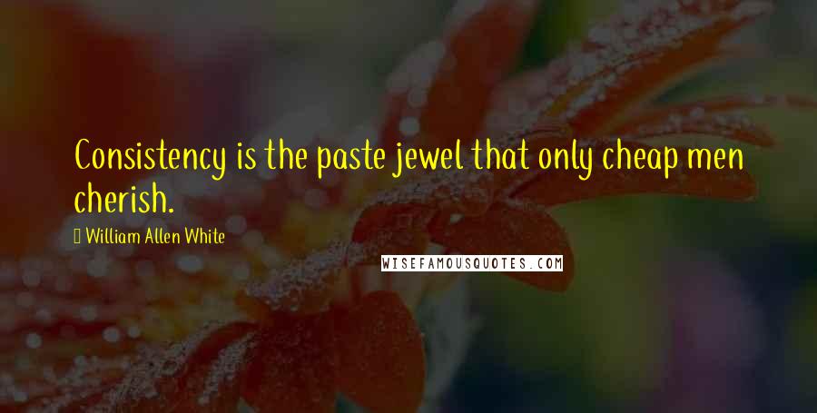 William Allen White Quotes: Consistency is the paste jewel that only cheap men cherish.