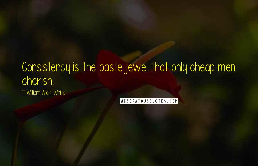 William Allen White Quotes: Consistency is the paste jewel that only cheap men cherish.