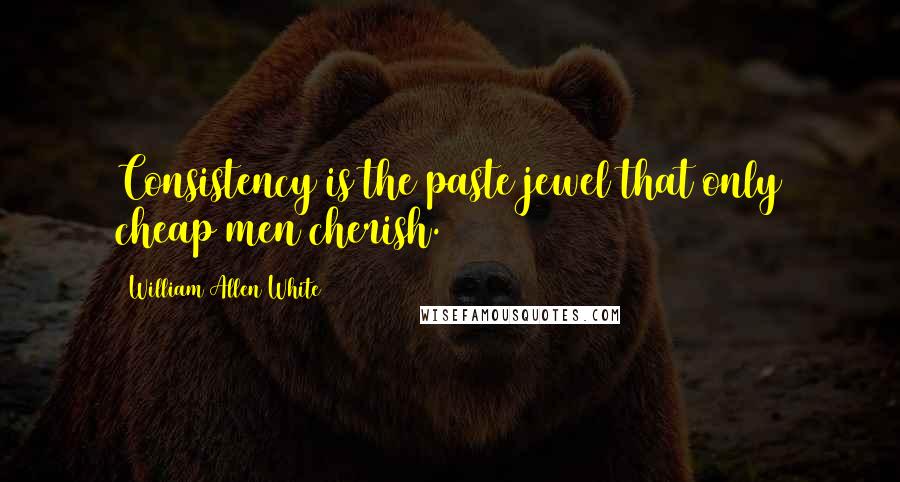 William Allen White Quotes: Consistency is the paste jewel that only cheap men cherish.