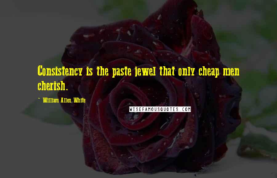 William Allen White Quotes: Consistency is the paste jewel that only cheap men cherish.