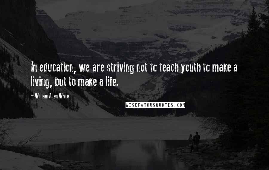 William Allen White Quotes: In education, we are striving not to teach youth to make a living, but to make a life.
