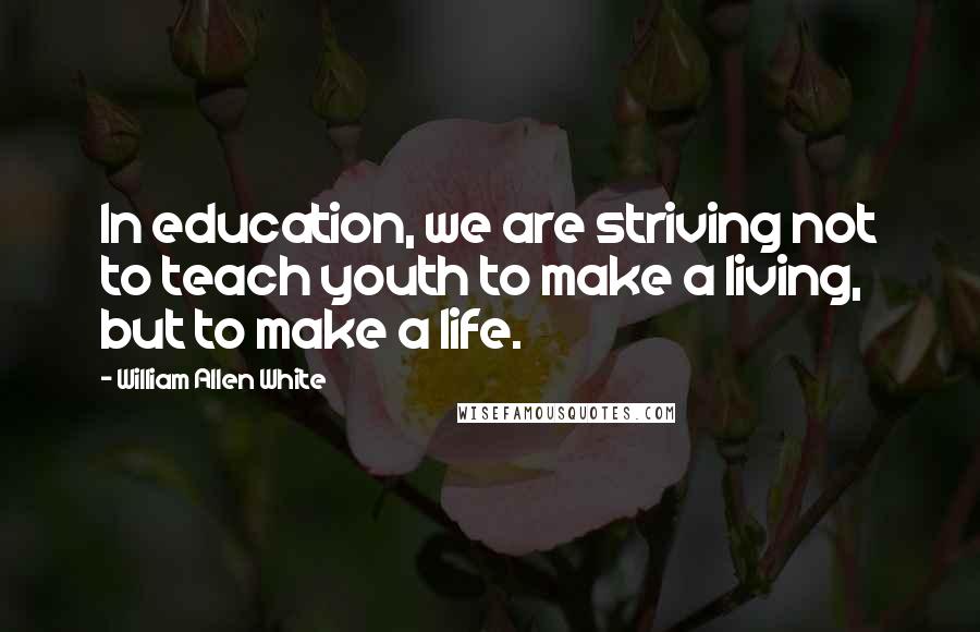 William Allen White Quotes: In education, we are striving not to teach youth to make a living, but to make a life.