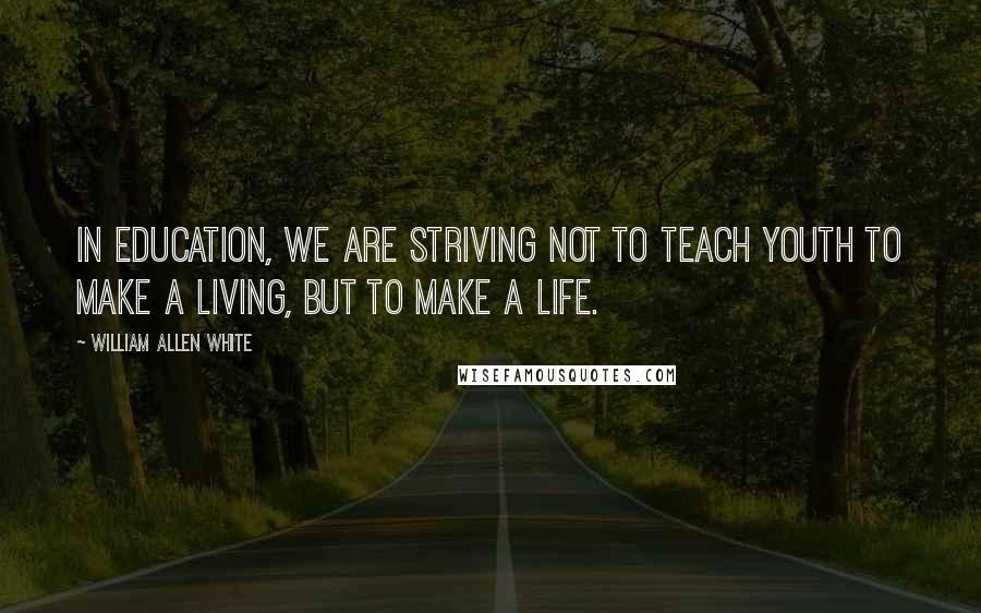 William Allen White Quotes: In education, we are striving not to teach youth to make a living, but to make a life.