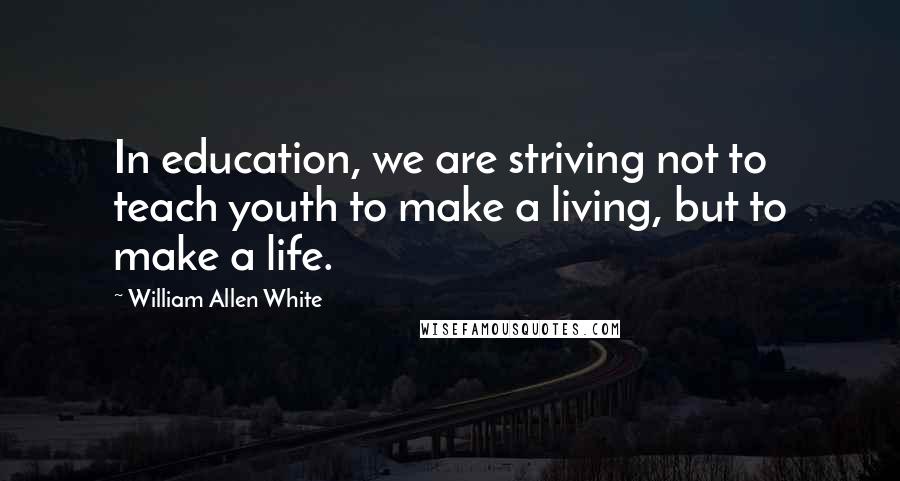 William Allen White Quotes: In education, we are striving not to teach youth to make a living, but to make a life.