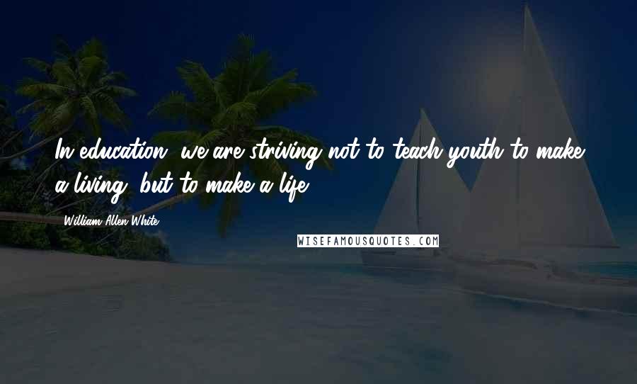 William Allen White Quotes: In education, we are striving not to teach youth to make a living, but to make a life.